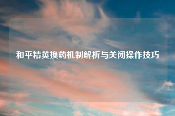 和平精英换药机制解析与关闭操作技巧