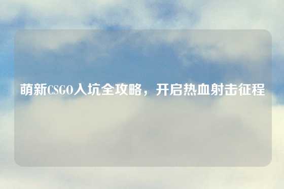 萌新CSGO入坑全攻略，开启热血射击征程