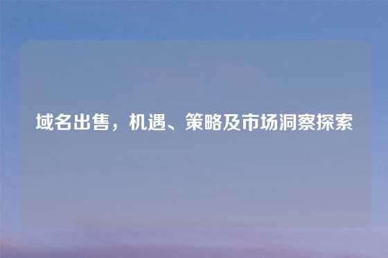 域名出售,机遇、策略及市场洞察探索