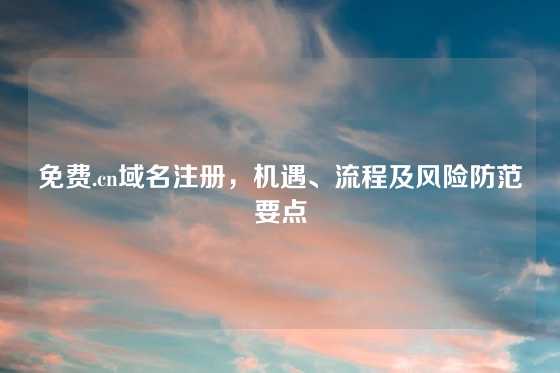 免费.cn域名注册，机遇、流程及风险防范要点