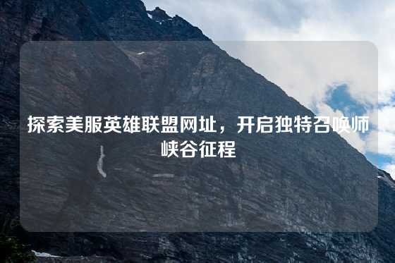 探索美服英雄联盟网址,开启独特召唤师峡谷征程