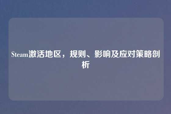 Steam激活地区,规则、影响及应对策略剖析