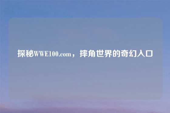 探秘WWE100.com,摔角世界的奇幻入口