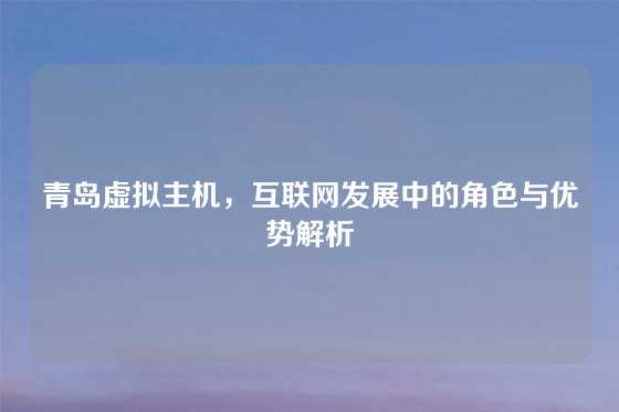 青岛虚拟主机,互联网发展中的角色与优势解析