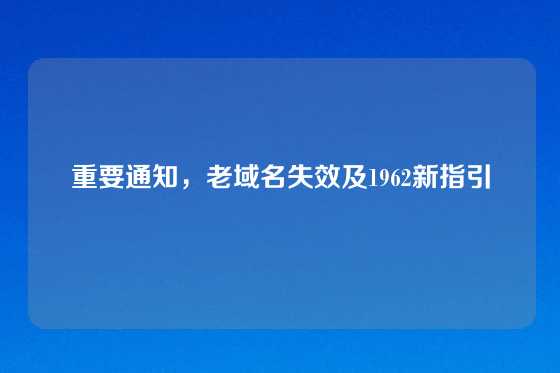 重要通知,老域名失效及1962新指引