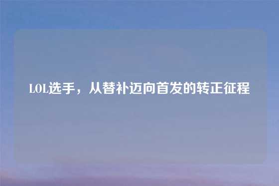 LOL选手，从替补迈向首发的转正征程