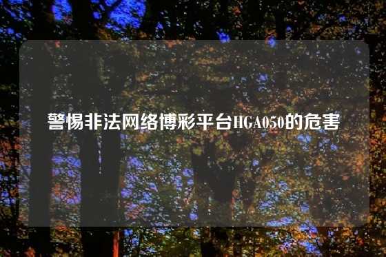 警惕非法网络博彩平台HGA050的危害