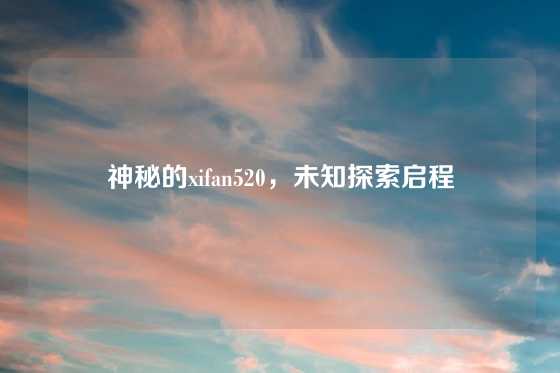 神秘的xifan520,未知探索启程