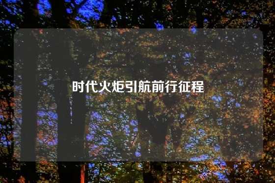 时代火炬引航前行征程