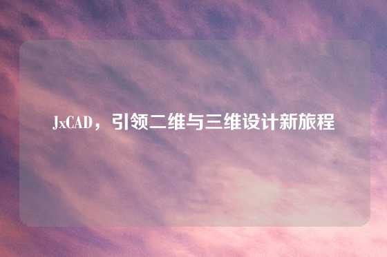 JxCAD,引领二维与三维设计新旅程