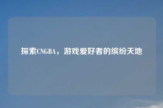 探索CNGBA，游戏爱好者的缤纷天地