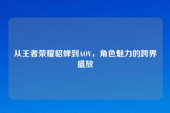 从王者荣耀貂蝉到AOV，角色魅力的跨界盛放