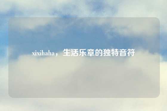 xixihaha,生活乐章的独特音符