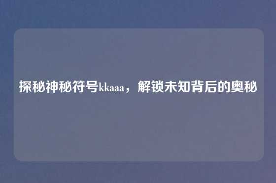 探秘神秘符号kkaaa,解锁未知背后的奥秘