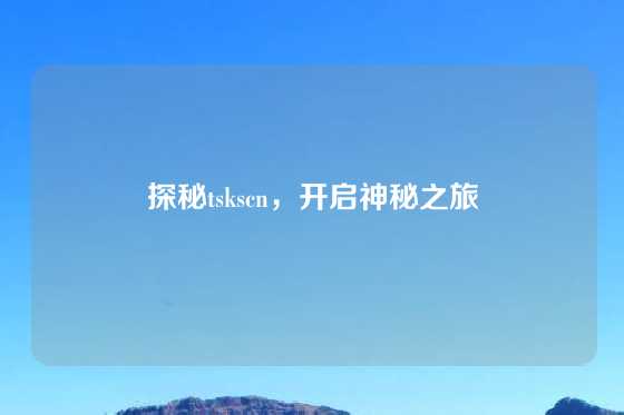 探秘tskscn,开启神秘之旅