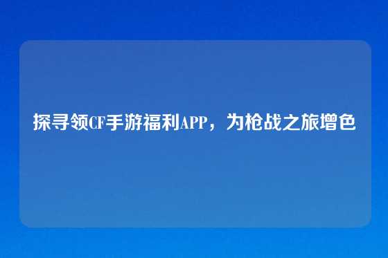 探寻领CF手游福利APP,为枪战之旅增色