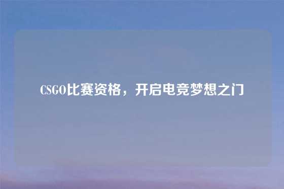 CSGO比赛资格，开启电竞梦想之门