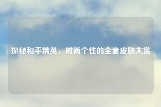 探秘和平精英,时尚个性的全套皮肤大赏