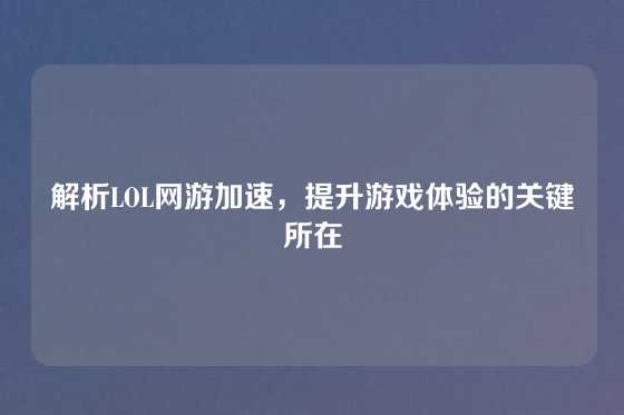 解析LOL网游加速,提升游戏体验的关键所在