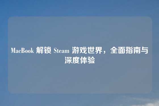 MacBook 解锁 Steam 游戏世界,全面指南与深度体验