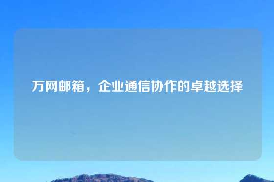 万网邮箱,企业通信协作的卓越选择