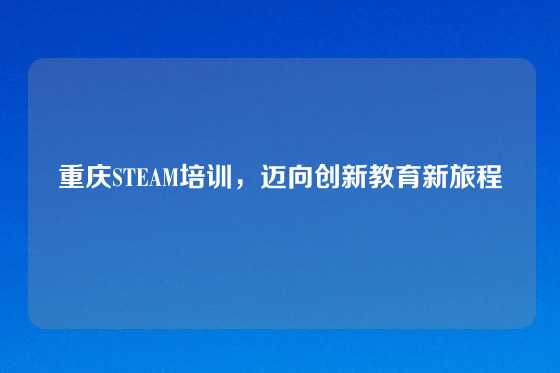 重庆STEAM培训,迈向创新教育新旅程