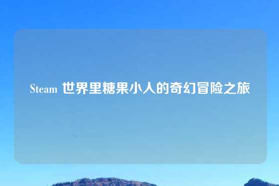 Steam 世界里糖果小人的奇幻冒险之旅