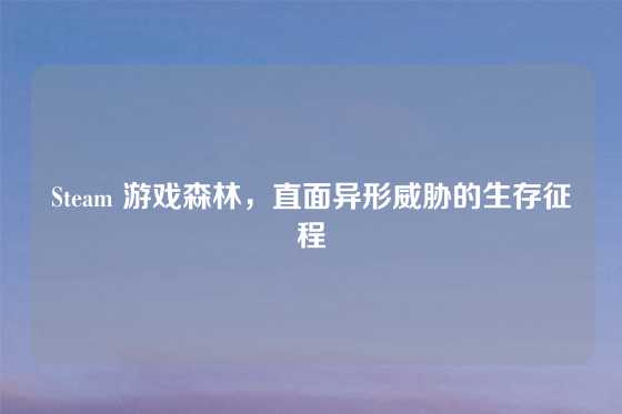 Steam 游戏森林,直面异形威胁的生存征程