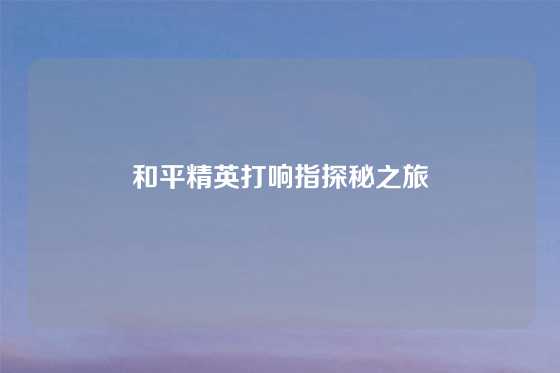 和平精英打响指探秘之旅