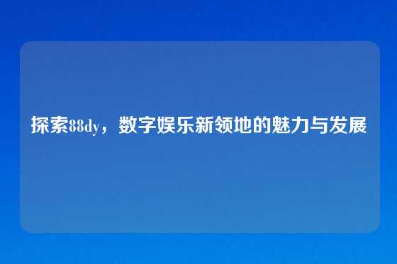 探索88dy,数字娱乐新领地的魅力与发展