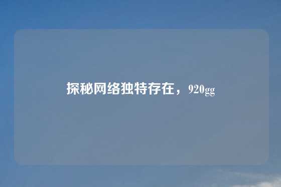 探秘网络独特存在,920gg
