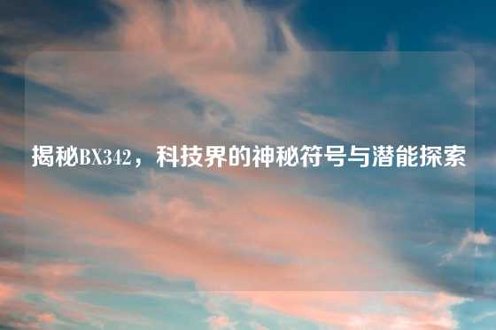 揭秘BX342,科技界的神秘符号与潜能探索