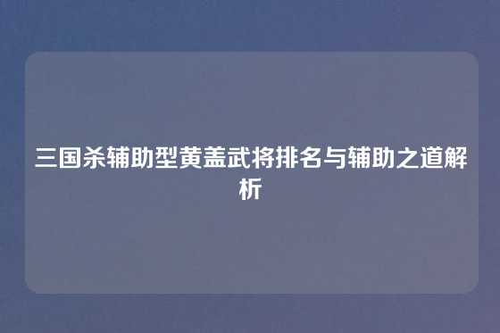 三国杀辅助型黄盖武将排名与辅助之道解析