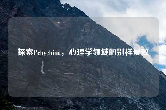 探索Pchychina,心理学领域的别样景致