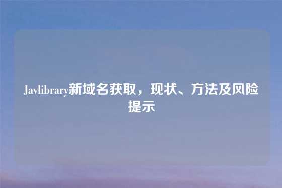 Javlibrary新域名获取,现状、方法及风险提示