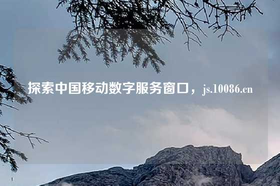 探索中国移动数字服务窗口,js.10086.cn