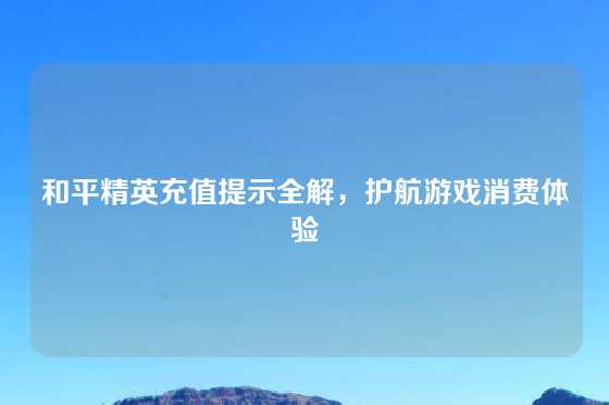 和平精英充值提示全解,护航游戏消费体验