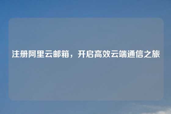 注册阿里云邮箱，开启高效云端通信之旅