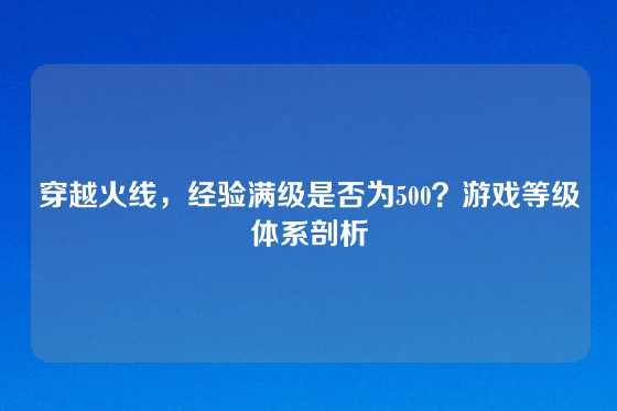 穿越火线,经验满级是否为500?游戏等级体系剖析