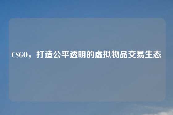 CSGO,打造公平透明的虚拟物品交易生态