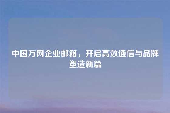 中国万网企业邮箱,开启高效通信与品牌塑造新篇
