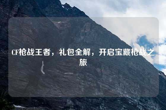 CF枪战王者，礼包全解，开启宝藏枪战之旅