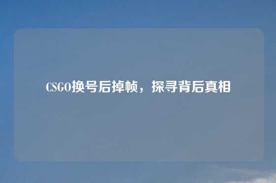 CSGO换号后掉帧,探寻背后真相