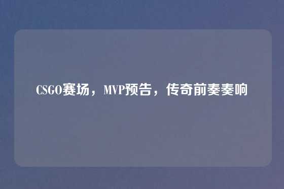 CSGO赛场，MVP预告，传奇前奏奏响
