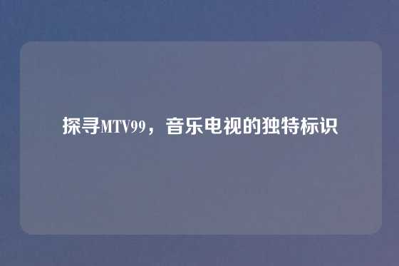 探寻MTV99,音乐电视的独特标识