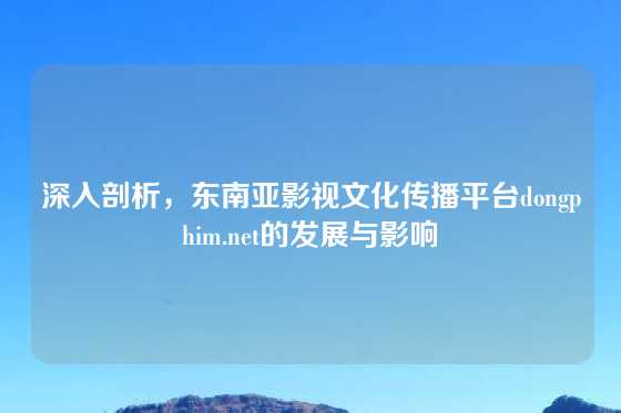 深入剖析,东南亚影视文化传播平台dongphim.net的发展与影响