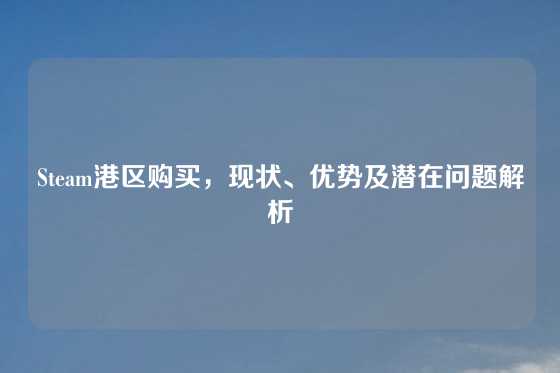 Steam港区购买,现状、优势及潜在问题解析