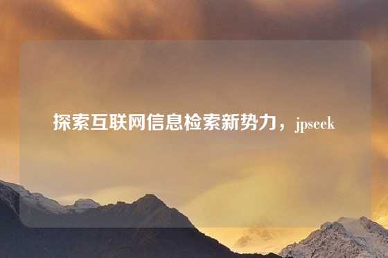 探索互联网信息检索新势力，jpseek