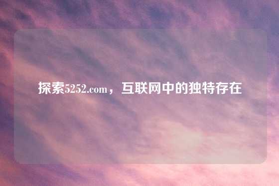探索5252.com，互联网中的独特存在