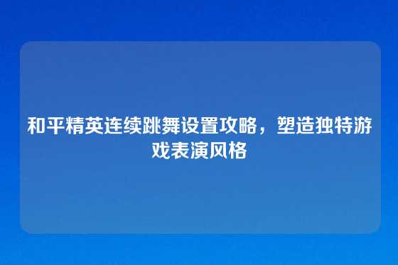 和平精英连续跳舞设置攻略,塑造独特游戏表演风格